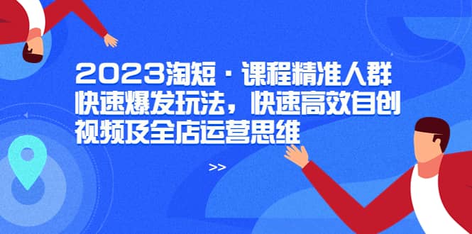 2023淘短·课程精准人群快速爆发玩法，快速高效自创视频及全店运营思维-轻创网