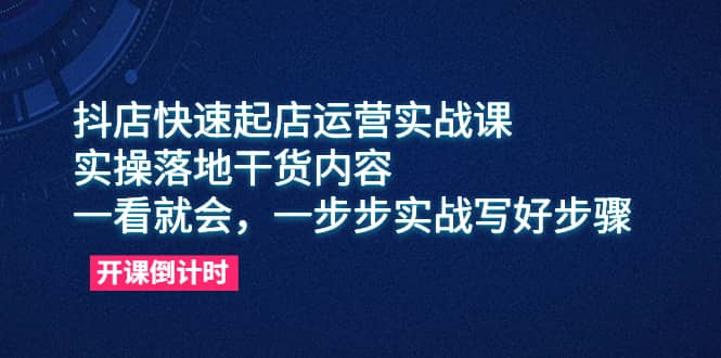 抖店快速起店运营实战课，实操落地干货内容，一看就会，一步步实战写好步骤-轻创网