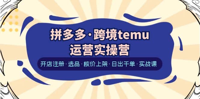 拼多多·跨境temu运营实操营：开店注册·选品·核价上架·日出千单·实战课-轻创网