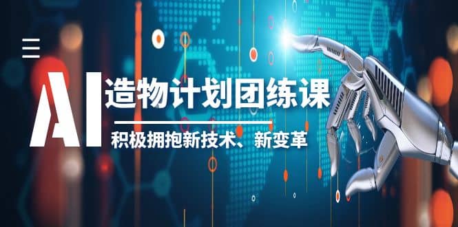 2023AI·造物·计划团练课第一期，积极拥抱新技术、新变革-轻创网