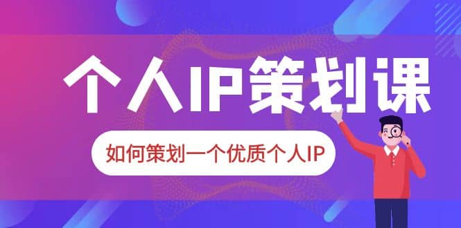 2023普通人都能起飞的个人IP策划课，如何策划一个优质个人IP-轻创网