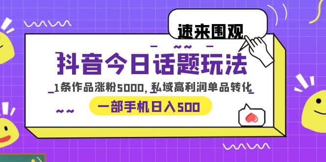 抖音今日话题玩法，1条作品涨粉5000，私域高利润单品转化 一部手机日入500-轻创网