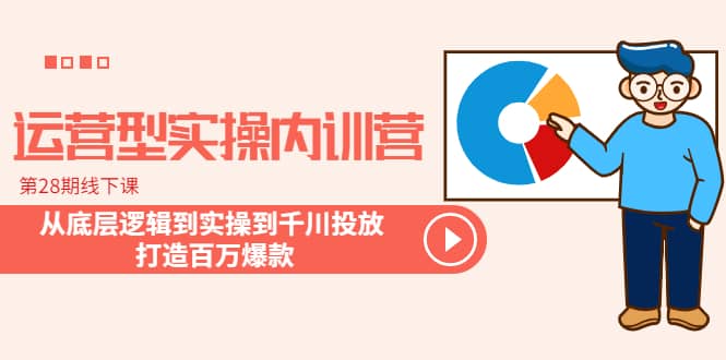 运营型实操内训营-第28期线下课 从底层逻辑到实操到千川投放 打造百万爆款-轻创网