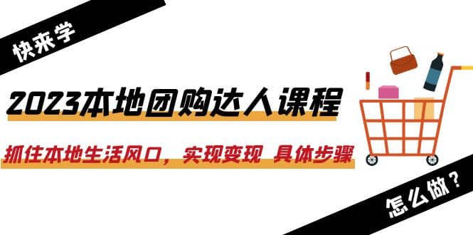 2023本地团购达人课程：抓住本地生活风口，实现变现 具体步骤（22节课）-轻创网