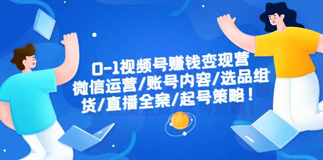 0-1视频号赚钱变现营：微信运营-账号内容-选品组货-直播全案-起号策略-轻创网