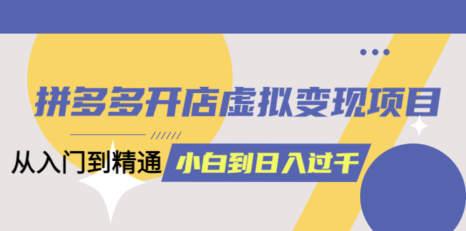 拼多多开店虚拟变现项目：入门到精通 从小白到日入1000（完整版）6月13更新-轻创网