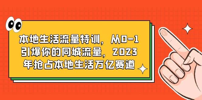 本地生活流量特训，从0-1引爆你的同城流量，2023年抢占本地生活万亿赛道-轻创网