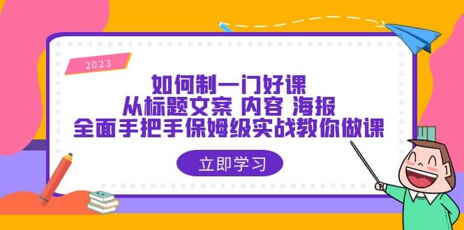 如何制一门·好课：从标题文案 内容 海报，全面手把手保姆级实战教你做课-轻创网