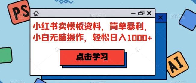 小红书卖模板资料，简单暴利，小白无脑操作，轻松日入1000 【揭秘】-轻创网