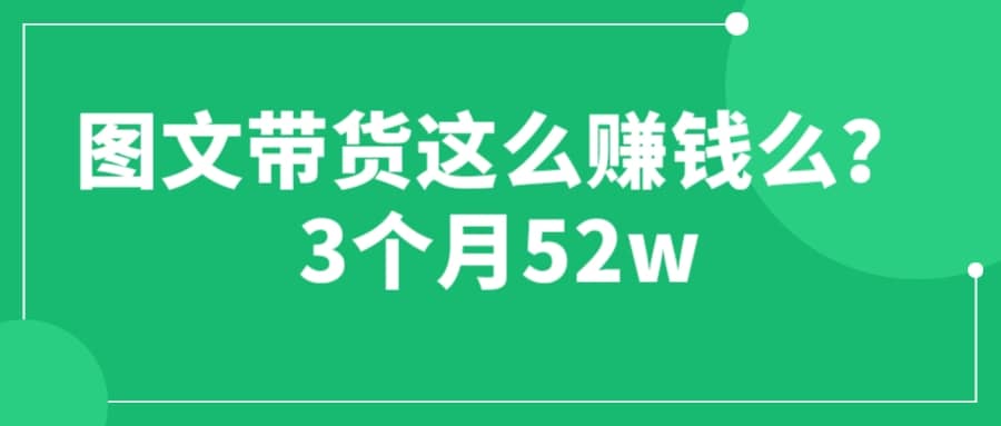 图文带货这么赚钱么? 3个月52W 图文带货运营加强课-轻创网