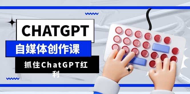 ChatGPT自媒体创作课，抓住ChatGPT红利，助你创作效率提升10倍-轻创网