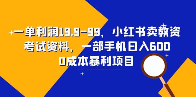 一单利润19.9-99，小红书卖教资考试资料，一部手机日入600（教程 资料）-轻创网