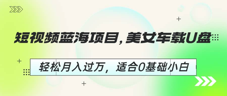 短视频蓝海项目，美女车载U盘，轻松月入过万，适合0基础小白-轻创网