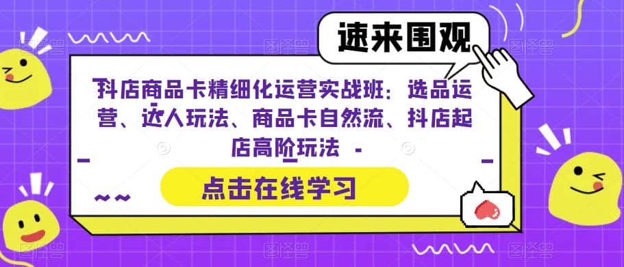 抖店商品卡精细化运营实操班：选品运营、达人玩法、商品卡自然流、抖店起店-轻创网