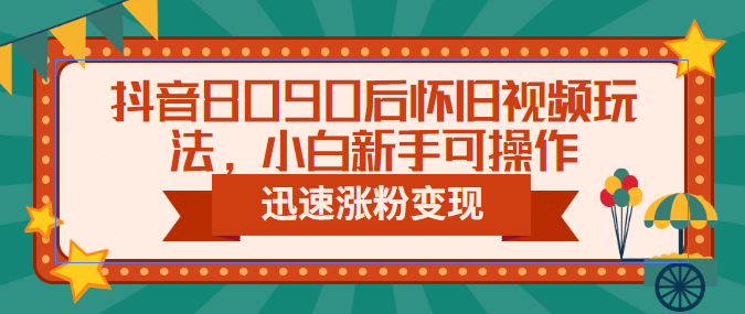 抖音8090后怀旧视频玩法，小白新手可操作，迅速涨粉变现（教程 素材）-轻创网