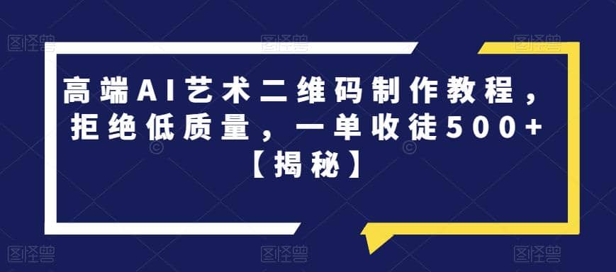 高端AI艺术二维码制作教程，拒绝低质量，一单收徒500 【揭秘】-轻创网