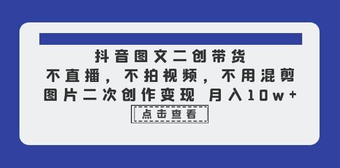 抖音图文二创带货，不直播，不拍视频，不用混剪，图片二次创作变现 月入10w-轻创网