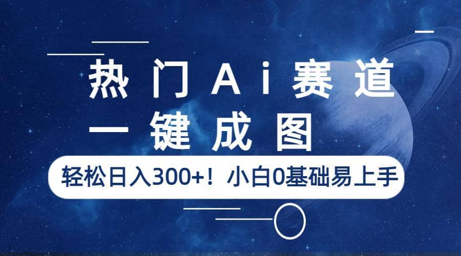 热门Ai赛道，一键成图，轻松日入300 ！小白0基础易上手-轻创网