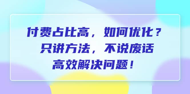 付费 占比高，如何优化？只讲方法，不说废话，高效解决问题-轻创网