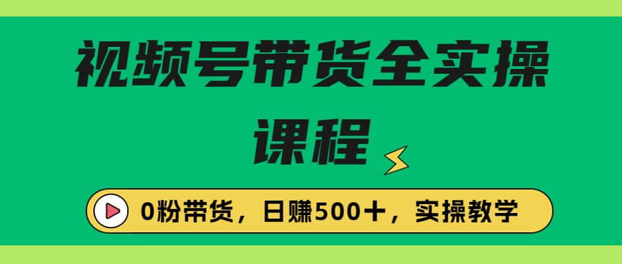 收费1980的视频号带货保姆级全实操教程，0粉带货-轻创网