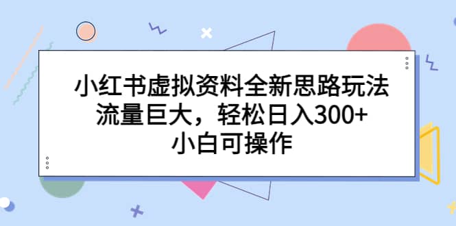 小红书虚拟资料全新思路玩法，流量巨大，轻松日入300 ，小白可操作-轻创网