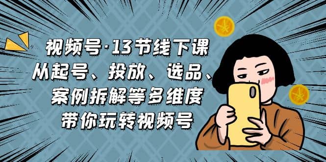 视频号·13节线下课，从起号、投放、选品、案例拆解等多维度带你玩转视频号-轻创网