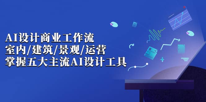 AI设计商业·工作流，室内·建筑·景观·运营，掌握五大主流AI设计工具-轻创网