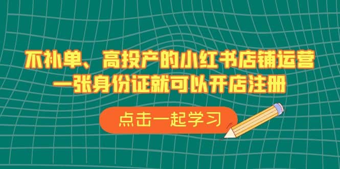 不补单、高投产的小红书店铺运营，一张身份证就可以开店注册（33节课）-轻创网