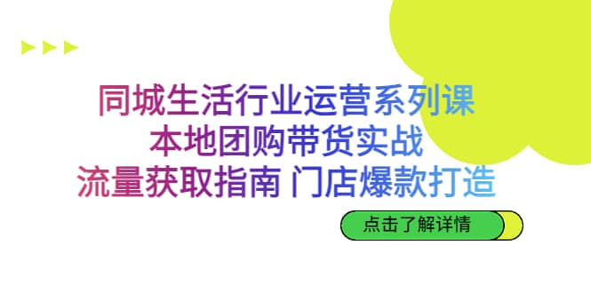 同城生活行业运营系列课：本地团购带货实战，流量获取指南 门店爆款打造-轻创网