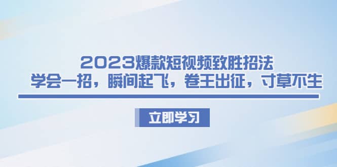 2023爆款短视频致胜招法，学会一招，瞬间起飞，卷王出征，寸草不生-轻创网