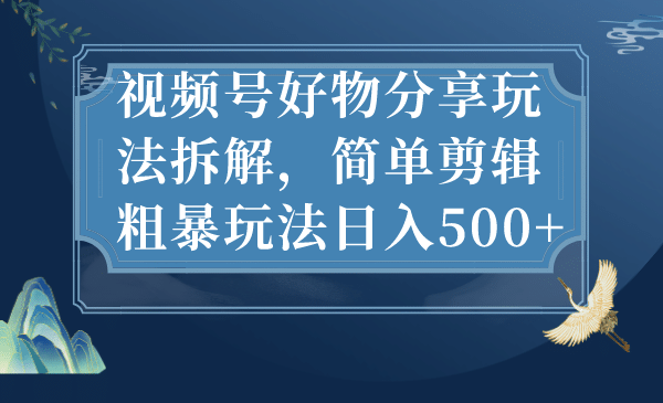 视频号好物分享玩法拆解，简单剪辑粗暴玩法日入500-轻创网