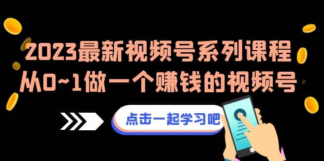 2023最新视频号系列课程，从0~1做一个赚钱的视频号（8节视频课）-轻创网