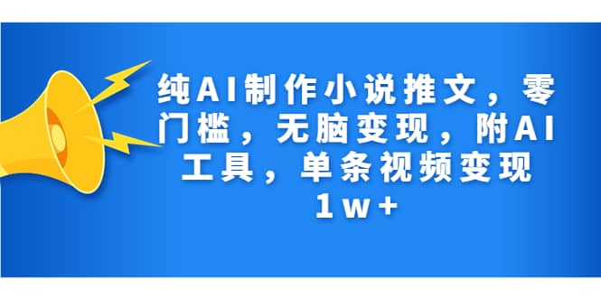 纯AI制作小说推文，零门槛，无脑变现，附AI工具，单条视频变现1w-轻创网