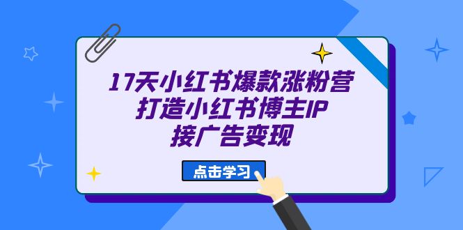 17天 小红书爆款 涨粉营（广告变现方向）打造小红书博主IP、接广告变现-轻创网