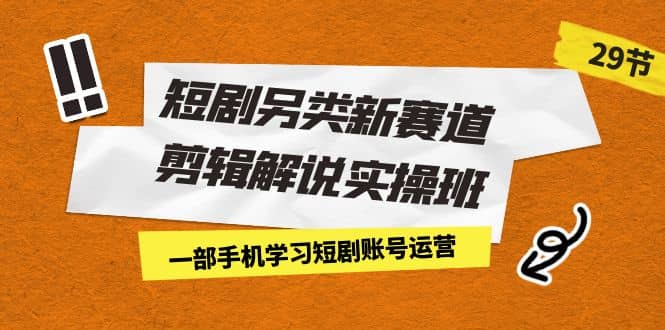 短剧另类新赛道剪辑解说实操班：一部手机学习短剧账号运营（29节 价值500）-轻创网