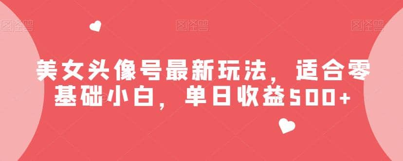 美女头像号最新玩法，适合零基础小白，单日收益500 【揭秘】-轻创网