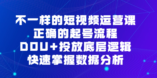 不一样的短视频运营课，正确的起号流程，DOU 投放底层逻辑，快速掌握数据分析-轻创网