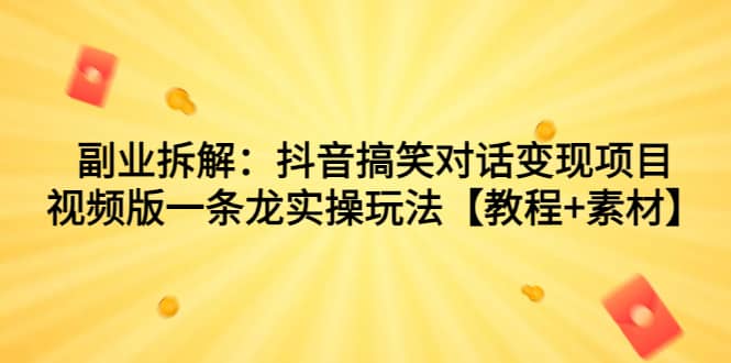 副业拆解：抖音搞笑对话变现项目，视频版一条龙实操玩法【教程 素材】-轻创网