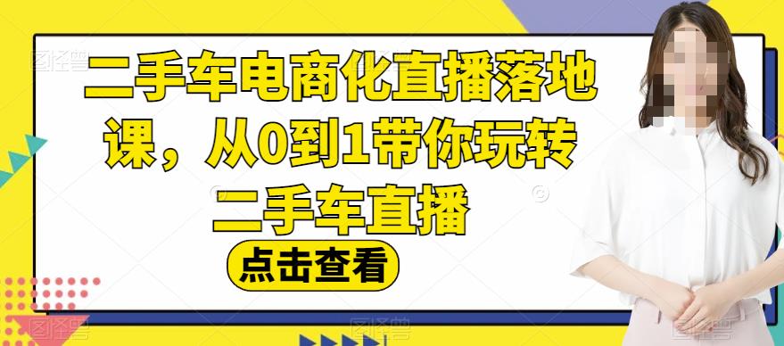 二手车电商化直播落地课，从0到1带你玩转二手车直播-轻创网