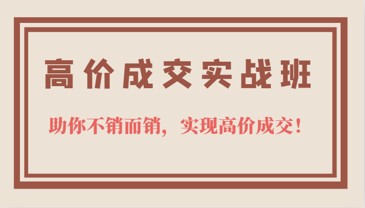 高价成交实战班，助你不销而销，实现高价成交，让客户追着付款的心法技法-轻创网