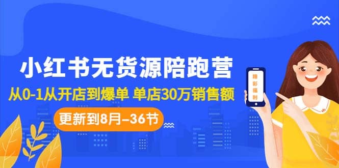 小红书无货源陪跑营：从0-1从开店到爆单 单店30万销售额（更至8月-36节课）-轻创网