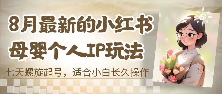 8月最新的小红书母婴个人IP玩法，七天螺旋起号 小白长久操作(附带全部教程)-轻创网