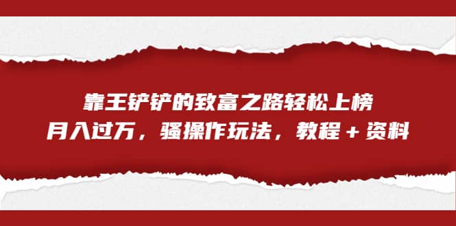 全网首发，靠王铲铲的致富之路轻松上榜，月入过万，骚操作玩法，教程＋资料-轻创网