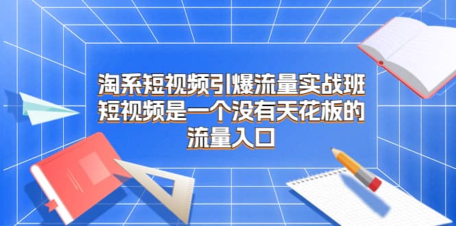 淘系短视频引爆流量实战班，短视频是一个没有天花板的流量入口-轻创网