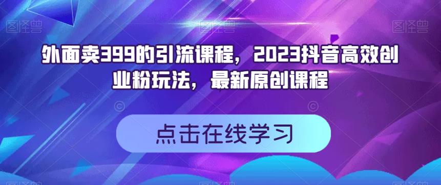 外面卖399的引流课程，2023抖音高效创业粉玩法，最新原创课程-轻创网