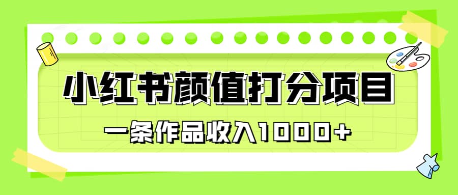 适合0基础小白的小红书颜值打分项目，一条作品收入1000-轻创网