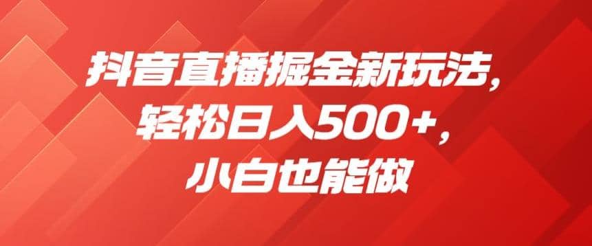 抖音直播掘金新玩法，轻松日入500 ，小白也能做【揭秘】-轻创网