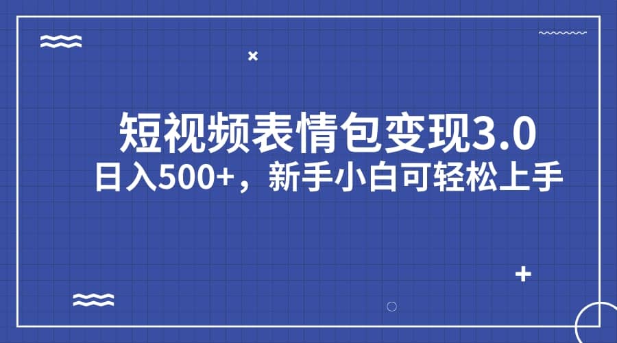 短视频表情包变现项目3.0，日入500 ，新手小白轻松上手（教程 资料）-轻创网