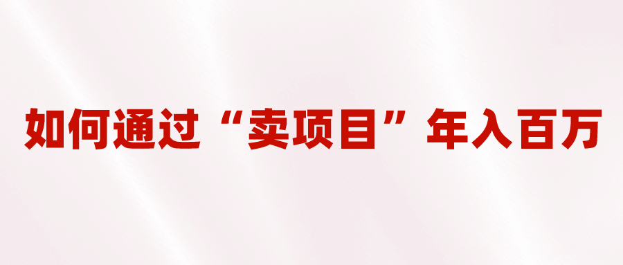 2023年最火项目：通过“卖项目”年入百万！普通人逆袭翻身的唯一出路-轻创网