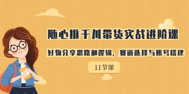 随心推千川带货实战进阶课，好物分享思路和逻辑，赛道选择与账号搭建-轻创网